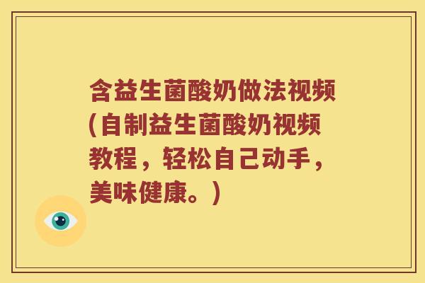 含益生菌酸奶做法视频(自制益生菌酸奶视频教程，轻松自己动手，美味健康。)