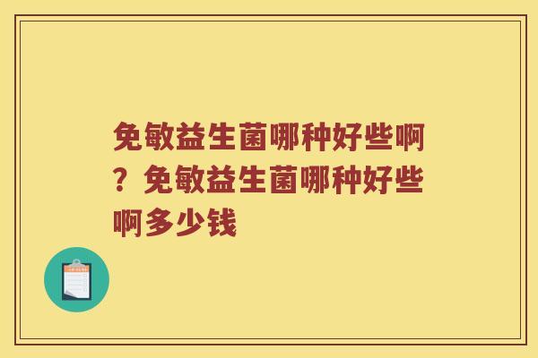免敏益生菌哪种好些啊？免敏益生菌哪种好些啊多少钱