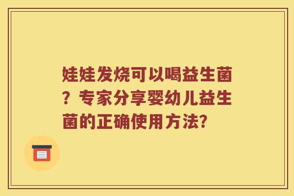 娃娃发烧可以喝益生菌？专家分享婴幼儿益生菌的正确使用方法？