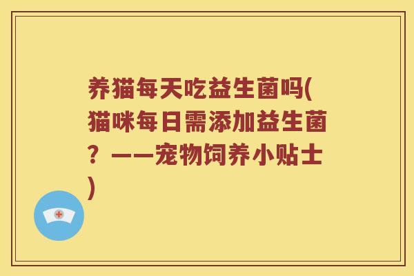 养猫每天吃益生菌吗(猫咪每日需添加益生菌？——宠物饲养小贴士)