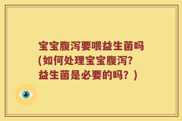 宝宝腹泻要喂益生菌吗(如何处理宝宝腹泻？益生菌是必要的吗？)