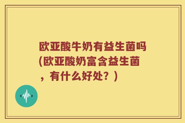 欧亚酸牛奶有益生菌吗(欧亚酸奶富含益生菌，有什么好处？)