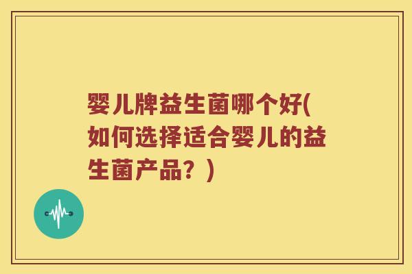 婴儿牌益生菌哪个好(如何选择适合婴儿的益生菌产品？)