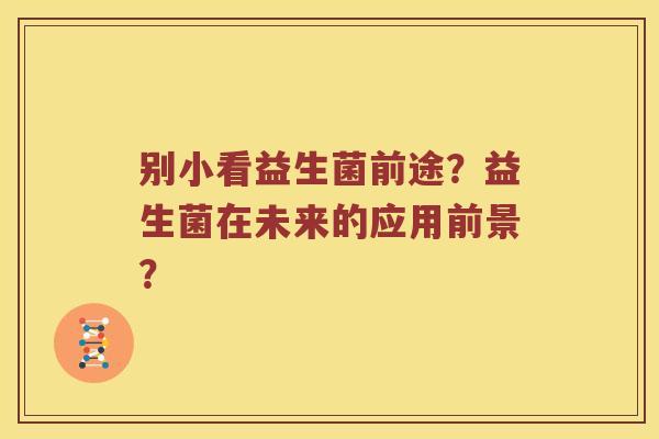 别小看益生菌前途?益生菌在未来的应用前景? 别小看益生菌前途?益生菌在未来的应用前景?