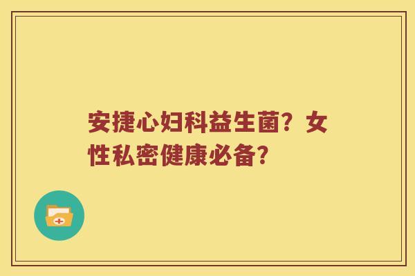 安捷心妇科益生菌？女性私密健康必备？