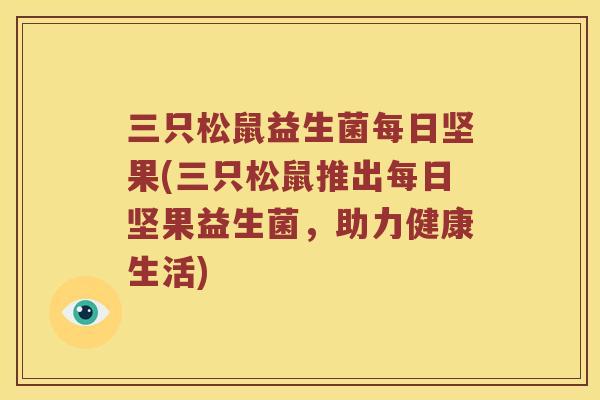 三只松鼠益生菌每日坚果(三只松鼠推出每日坚果益生菌,助力健康生活) 三只松鼠益生菌每日坚果(三只松鼠推出每日坚果益生菌,助力健康生活)