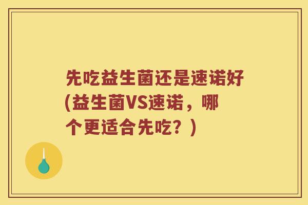 先吃益生菌还是速诺好(益生菌VS速诺，哪个更适合先吃？)