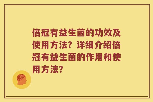 倍冠有益生菌的功效及使用方法？详细介绍倍冠有益生菌的作用和使用方法？