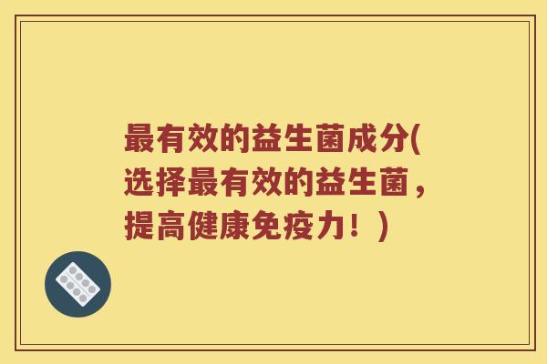 有效的益生菌成分(选择有效的益生菌,提高健康力!) 有效的益生菌成分(选择有效的益生菌,提高健康力!)