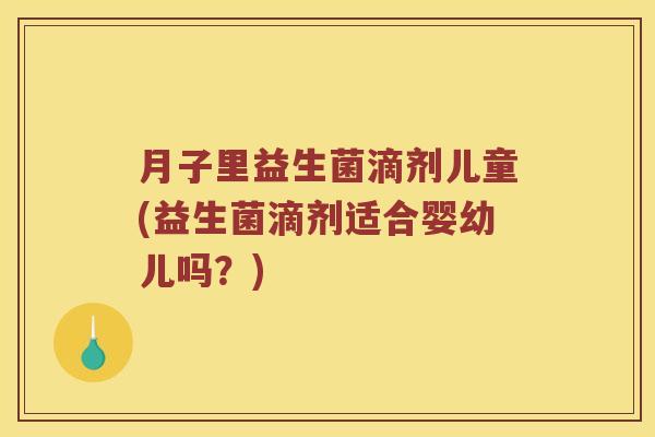 月子里益生菌滴剂儿童(益生菌滴剂适合婴幼儿吗?) 月子里益生菌滴剂儿童(益生菌滴剂适合婴幼儿吗?)