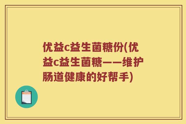 优益c益生菌糖份(优益c益生菌糖——维护肠道健康的好帮手)