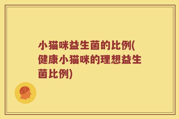 小猫咪益生菌的比例(健康小猫咪的理想益生菌比例)