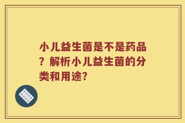小儿益生菌是不是药品?解析小儿益生菌的分类和用途? 小儿益生菌是不是药品?解析小儿益生菌的分类和用途?