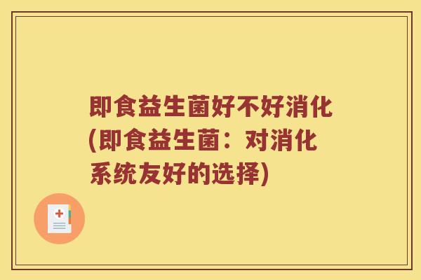 即食益生菌好不好消化(即食益生菌：对消化系统友好的选择)