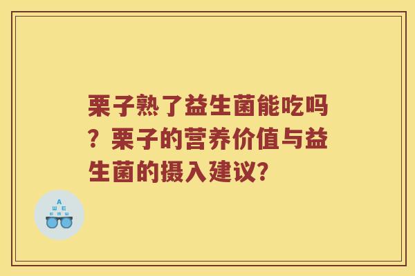 栗子熟了益生菌能吃吗？栗子的营养价值与益生菌的摄入建议？