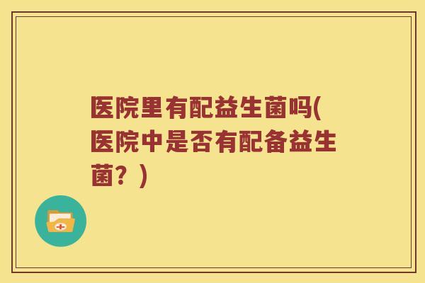 医院里有配益生菌吗(医院中是否有配备益生菌？)