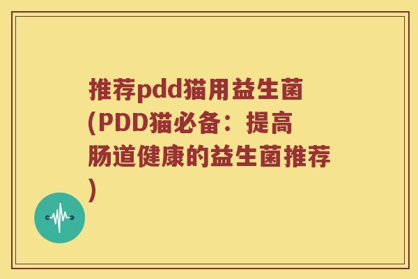 推荐pdd猫用益生菌(PDD猫必备:提高肠道健康的益生菌推荐) 推荐pdd猫用益生菌(PDD猫必备:提高肠道健康的益生菌推荐)