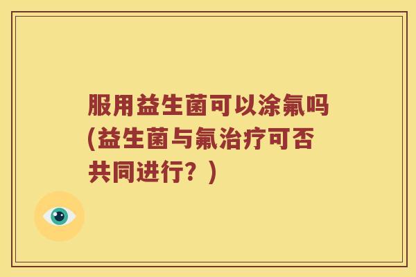 服用益生菌可以涂氟吗(益生菌与氟治疗可否共同进行？)