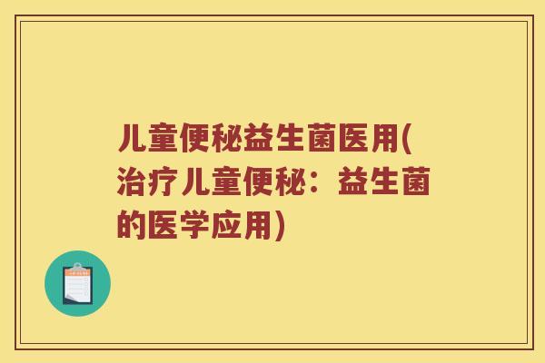 儿童便秘益生菌医用(治疗儿童便秘：益生菌的医学应用)