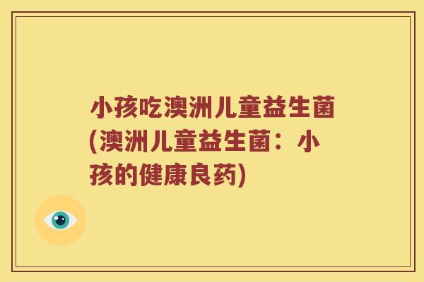 小孩吃澳洲儿童益生菌(澳洲儿童益生菌：小孩的健康良药)