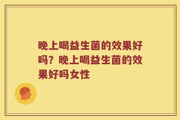 晚上喝益生菌的效果好吗?晚上喝益生菌的效果好吗女性 晚上喝益生菌的效果好吗?晚上喝益生菌的效果好吗女性