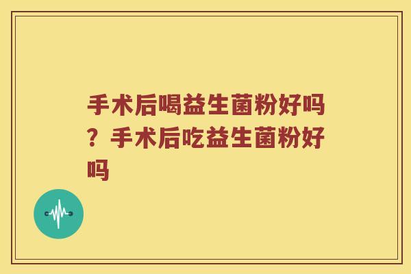 手术后喝益生菌粉好吗？手术后吃益生菌粉好吗