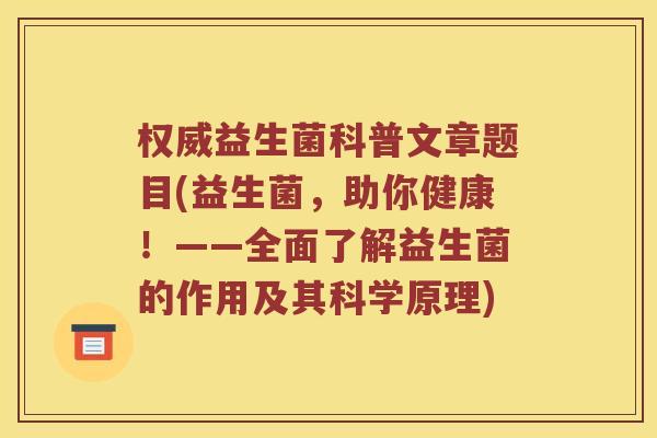 权威益生菌科普文章题目(益生菌，助你健康！——全面了解益生菌的作用及其科学原理)