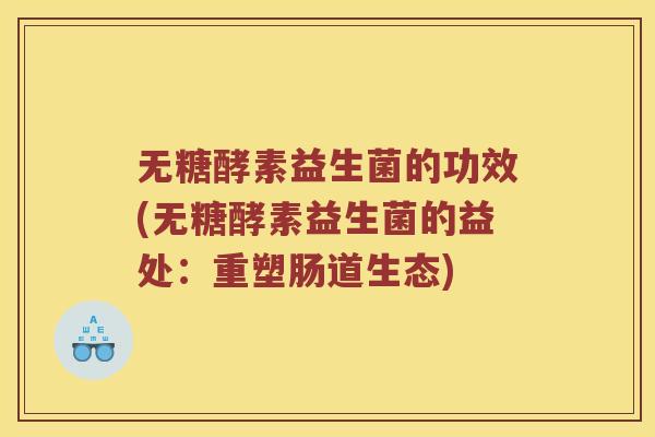 无糖酵素益生菌的功效(无糖酵素益生菌的益处：重塑肠道生态)