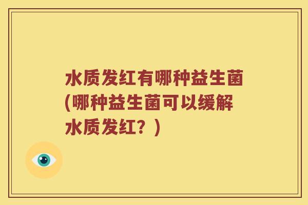 水质发红有哪种益生菌(哪种益生菌可以缓解水质发红？)