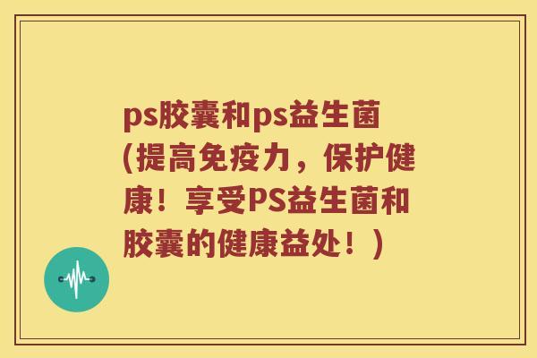 ps胶囊和ps益生菌(提高免疫力，保护健康！享受PS益生菌和胶囊的健康益处！)