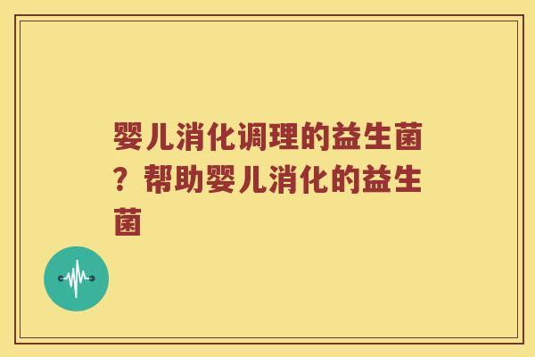 婴儿消化调理的益生菌？帮助婴儿消化的益生菌