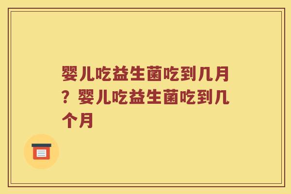 婴儿吃益生菌吃到几月？婴儿吃益生菌吃到几个月