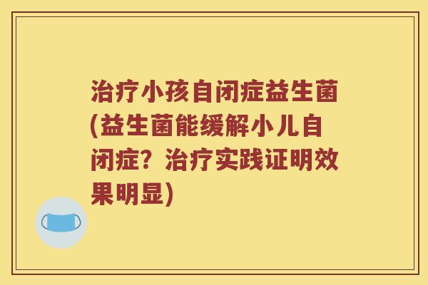 治疗小孩自闭症益生菌(益生菌能缓解小儿自闭症？治疗实践证明效果明显)