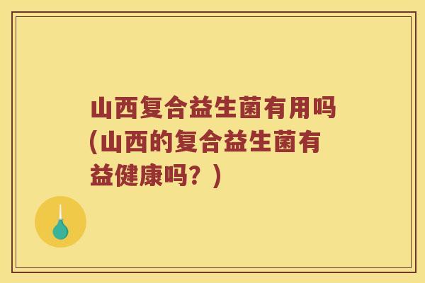 山西复合益生菌有用吗(山西的复合益生菌有益健康吗？)