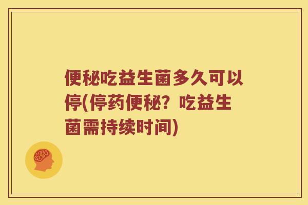 便秘吃益生菌多久可以停(停药便秘？吃益生菌需持续时间)