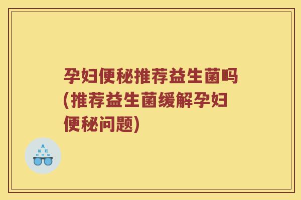 孕妇推荐益生菌吗(推荐益生菌缓解孕妇问题)