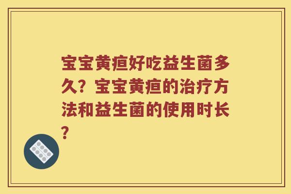 宝宝黄疸好吃益生菌多久?宝宝黄疸的方法和益生菌的使用时长? 宝宝黄疸好吃益生菌多久?宝宝黄疸的方法和益生菌的使用时长?