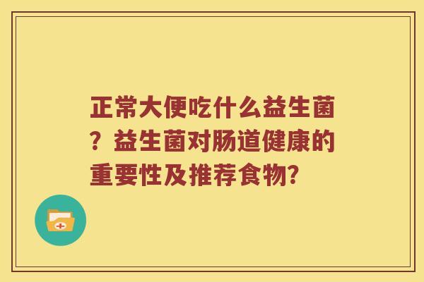 正常大便吃什么益生菌？益生菌对肠道健康的重要性及推荐食物？