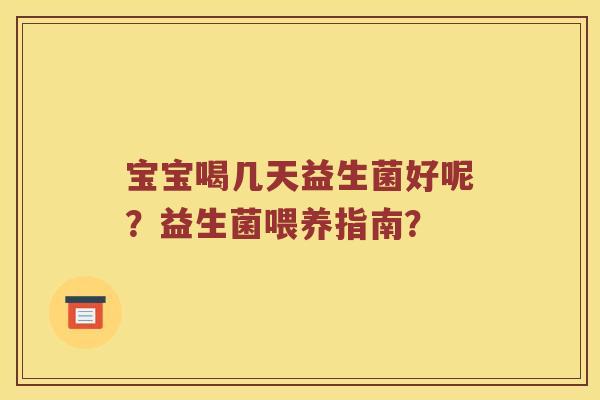 宝宝喝几天益生菌好呢?益生菌喂养指南? 宝宝喝几天益生菌好呢?益生菌喂养指南?