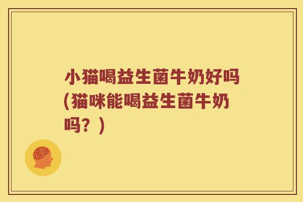 小猫喝益生菌牛奶好吗(猫咪能喝益生菌牛奶吗？)