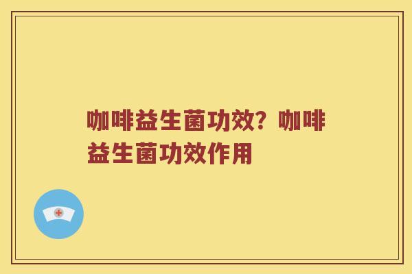 咖啡益生菌功效？咖啡益生菌功效作用