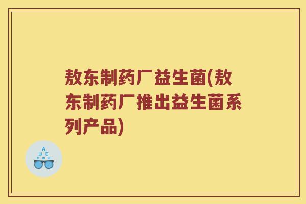 敖东制药厂益生菌(敖东制药厂推出益生菌系列产品) 敖东制药厂益生菌(敖东制药厂推出益生菌系列产品)