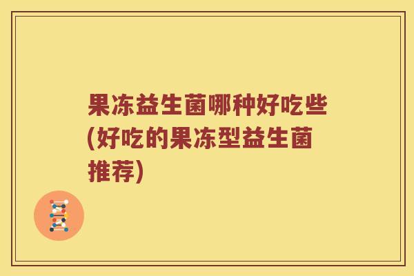 果冻益生菌哪种好吃些(好吃的果冻型益生菌推荐)