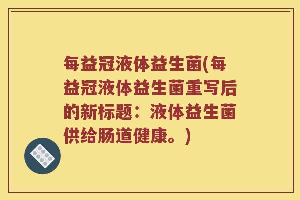 每益冠液体益生菌(每益冠液体益生菌重写后的新标题：液体益生菌供给肠道健康。)