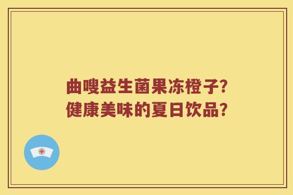 曲嗖益生菌果冻橙子？健康美味的夏日饮品？