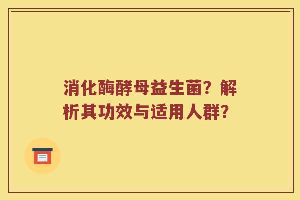 消化酶酵母益生菌？解析其功效与适用人群？
