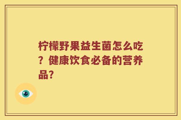 柠檬野果益生菌怎么吃？健康饮食必备的营养品？
