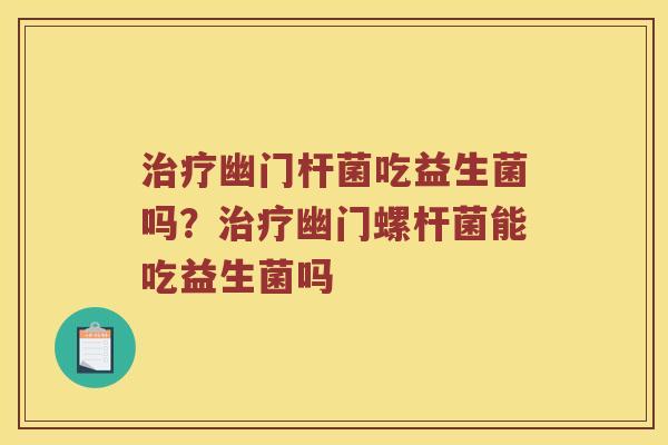 治疗幽门杆菌吃益生菌吗？治疗幽门螺杆菌能吃益生菌吗