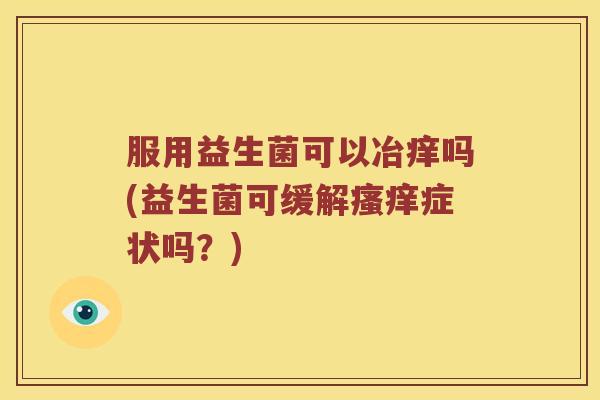 服用益生菌可以冶痒吗(益生菌可缓解瘙痒症状吗？)