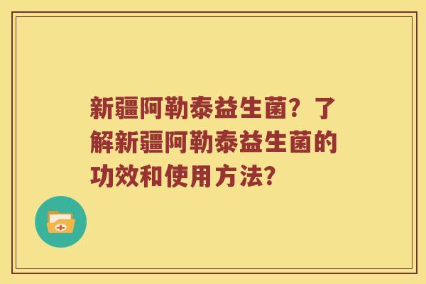 新疆阿勒泰益生菌？了解新疆阿勒泰益生菌的功效和使用方法？